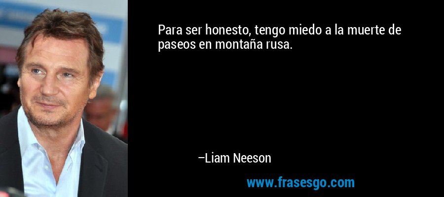 Para ser honesto, tengo miedo a la muerte de paseos en montaña rusa. – Liam Neeson