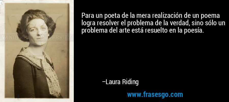 Para un poeta de la mera realización de un poema logra resolver el problema de la verdad, sino sólo un problema del arte está resuelto en la poesía. – Laura Riding