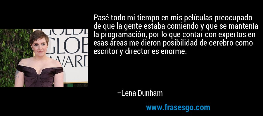 Pasé todo mi tiempo en mis películas preocupado de que la gente estaba comiendo y que se mantenía la programación, por lo que contar con expertos en esas áreas me dieron posibilidad de cerebro como escritor y director es enorme. – Lena Dunham