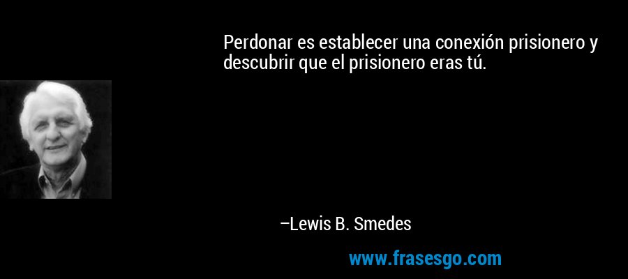 Perdonar es establecer una conexión prisionero y descubrir que el prisionero eras tú. – Lewis B. Smedes