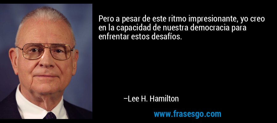 Pero a pesar de este ritmo impresionante, yo creo en la capacidad de nuestra democracia para enfrentar estos desafíos. – Lee H. Hamilton