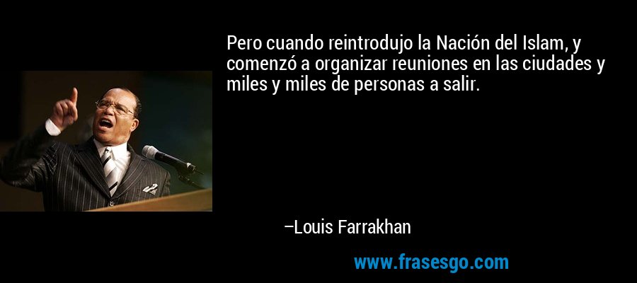 Pero cuando reintrodujo la Nación del Islam, y comenzó a organizar reuniones en las ciudades y miles y miles de personas a salir. – Louis Farrakhan