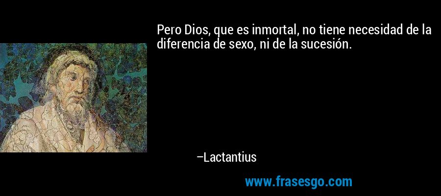 Pero Dios, que es inmortal, no tiene necesidad de la diferencia de sexo, ni de la sucesión. – Lactantius