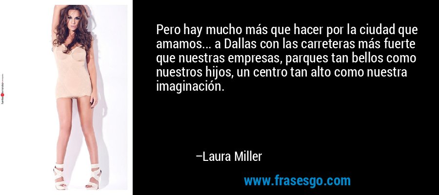 Pero hay mucho más que hacer por la ciudad que amamos... a Dallas con las carreteras más fuerte que nuestras empresas, parques tan bellos como nuestros hijos, un centro tan alto como nuestra imaginación. – Laura Miller