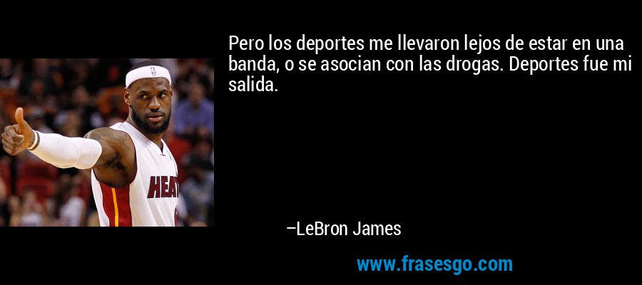 Pero los deportes me llevaron lejos de estar en una banda, o se asocian con las drogas. Deportes fue mi salida. – LeBron James