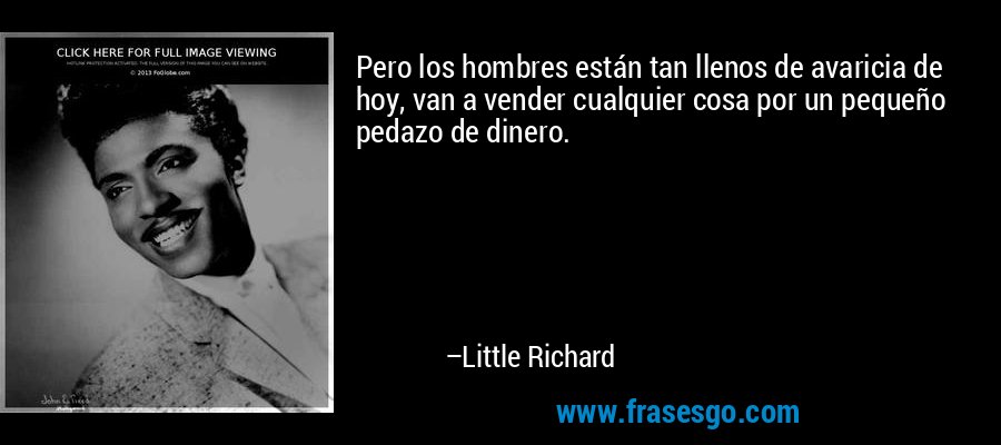 Pero los hombres están tan llenos de avaricia de hoy, van a vender cualquier cosa por un pequeño pedazo de dinero. – Little Richard