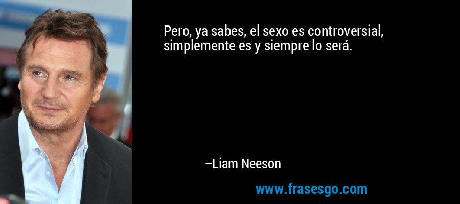 Pero, ya sabes, el sexo es controversial, simplemente es y siempre lo será. – Liam Neeson