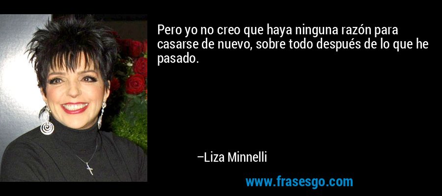 Pero yo no creo que haya ninguna razón para casarse de nuevo, sobre todo después de lo que he pasado. – Liza Minnelli