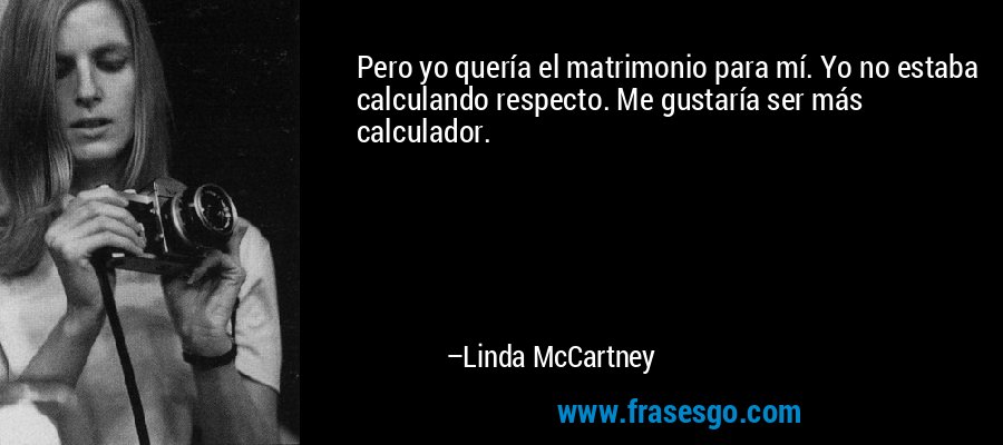 Pero yo quería el matrimonio para mí. Yo no estaba calculando respecto. Me gustaría ser más calculador. – Linda McCartney