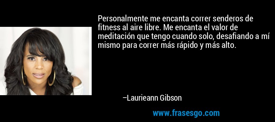 Personalmente me encanta correr senderos de fitness al aire libre. Me encanta el valor de meditación que tengo cuando solo, desafiando a mí mismo para correr más rápido y más alto. – Laurieann Gibson