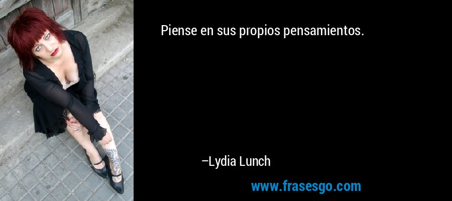 Piense en sus propios pensamientos. – Lydia Lunch