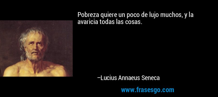 Pobreza quiere un poco de lujo muchos, y la avaricia todas las cosas. – Lucius Annaeus Seneca