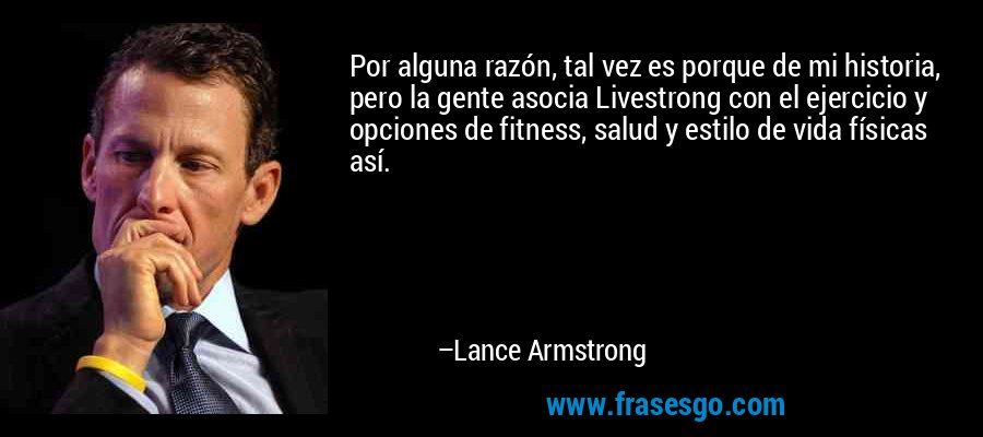 Por alguna razón, tal vez es porque de mi historia, pero la gente asocia Livestrong con el ejercicio y opciones de fitness, salud y estilo de vida físicas así. – Lance Armstrong