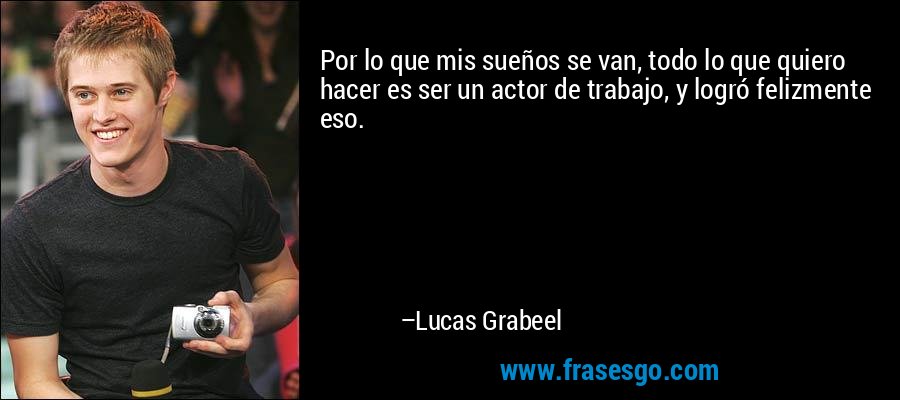 Por lo que mis sueños se van, todo lo que quiero hacer es ser un actor de trabajo, y logró felizmente eso. – Lucas Grabeel