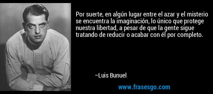 Por suerte, en algún lugar entre el azar y el misterio se encuentra la imaginación, lo único que protege nuestra libertad, a pesar de que la gente sigue tratando de reducir o acabar con él por completo. – Luis Bunuel