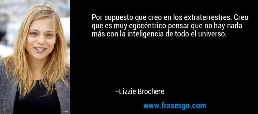 Por supuesto que creo en los extraterrestres. Creo que es muy egocéntrico pensar que no hay nada más con la inteligencia de todo el universo. – Lizzie Brochere