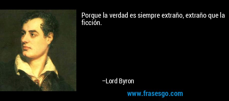 Porque la verdad es siempre extraño, extraño que la ficción. – Lord Byron