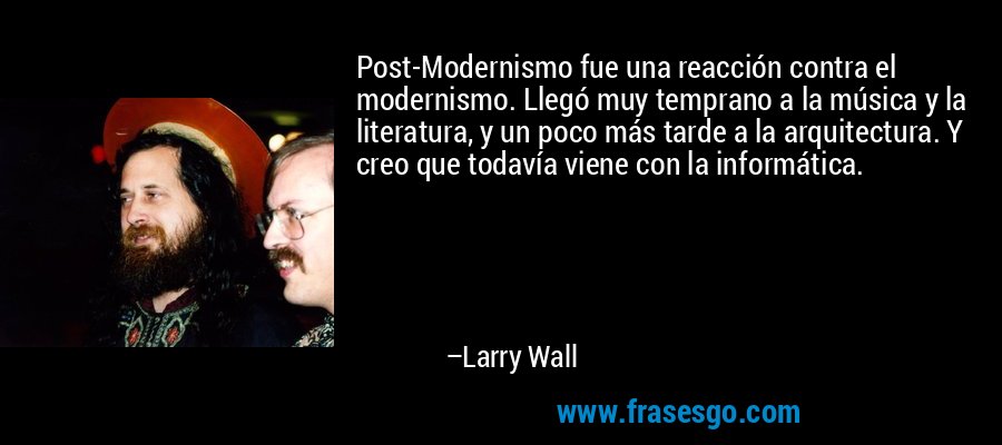 Post-Modernismo fue una reacción contra el modernismo. Llegó muy temprano a la música y la literatura, y un poco más tarde a la arquitectura. Y creo que todavía viene con la informática. – Larry Wall