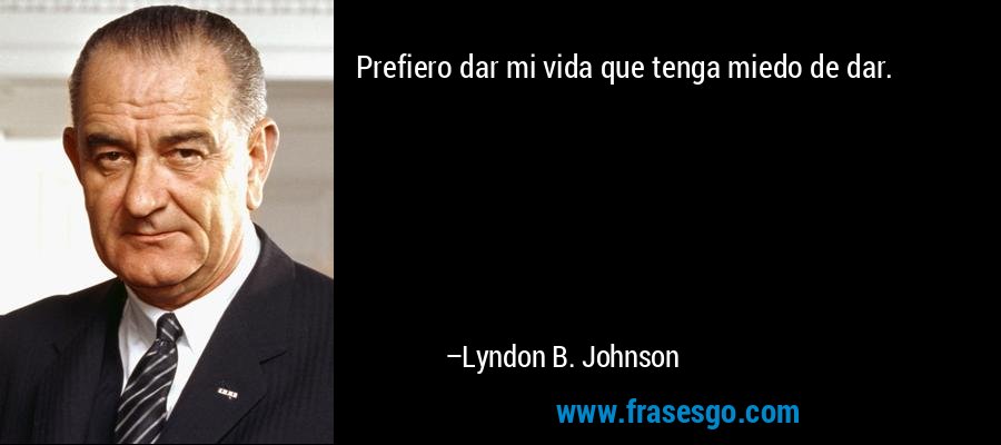 Prefiero dar mi vida que tenga miedo de dar. – Lyndon B. Johnson