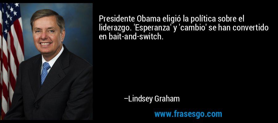 Presidente Obama eligió la política sobre el liderazgo. 'Esperanza' y 'cambio' se han convertido en bait-and-switch. – Lindsey Graham