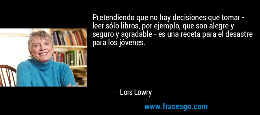 Pretendiendo que no hay decisiones que tomar - leer sólo libros, por ejemplo, que son alegre y seguro y agradable - es una receta para el desastre para los jóvenes. – Lois Lowry