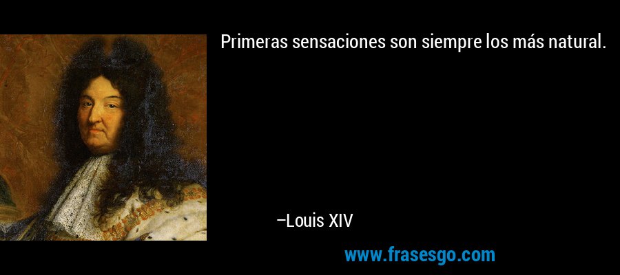 Primeras sensaciones son siempre los más natural. – Louis XIV