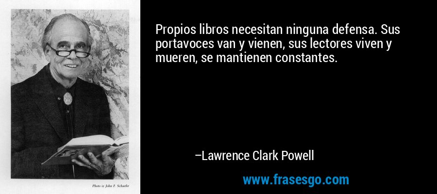 Propios libros necesitan ninguna defensa. Sus portavoces van y vienen, sus lectores viven y mueren, se mantienen constantes. – Lawrence Clark Powell