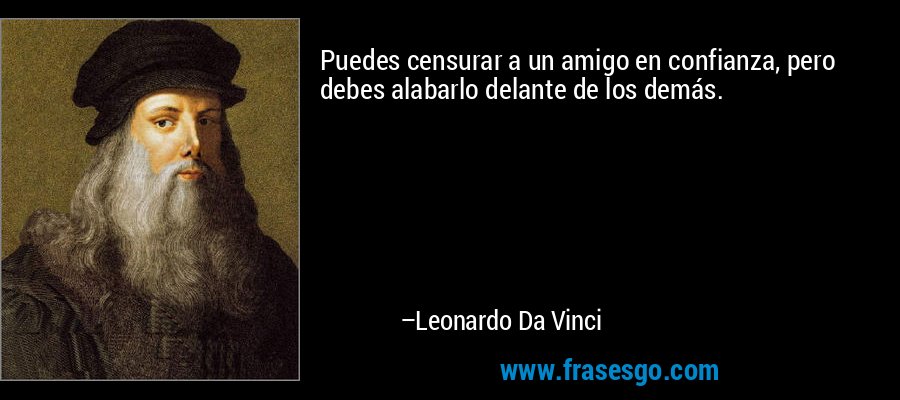 Puedes censurar a un amigo en confianza, pero debes alabarlo delante de los demás. – Leonardo Da Vinci