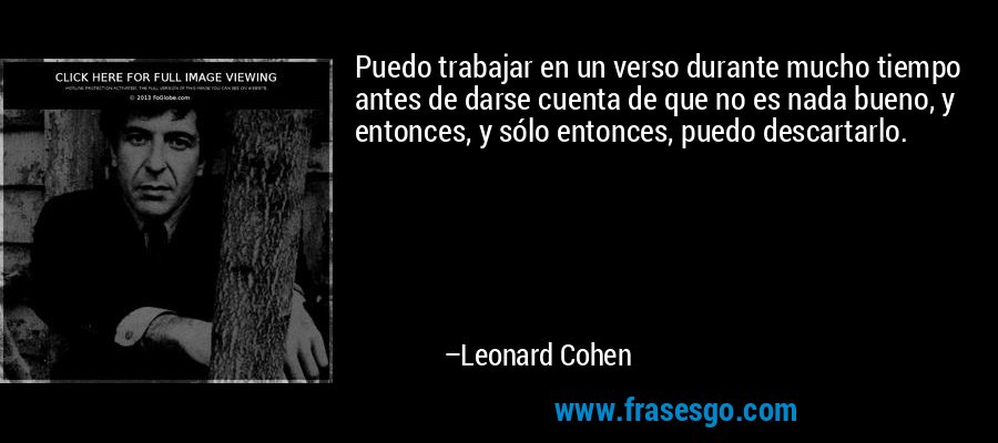 Puedo trabajar en un verso durante mucho tiempo antes de darse cuenta de que no es nada bueno, y entonces, y sólo entonces, puedo descartarlo. – Leonard Cohen