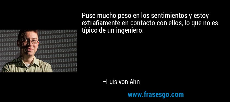 Puse mucho peso en los sentimientos y estoy extrañamente en contacto con ellos, lo que no es típico de un ingeniero. – Luis von Ahn
