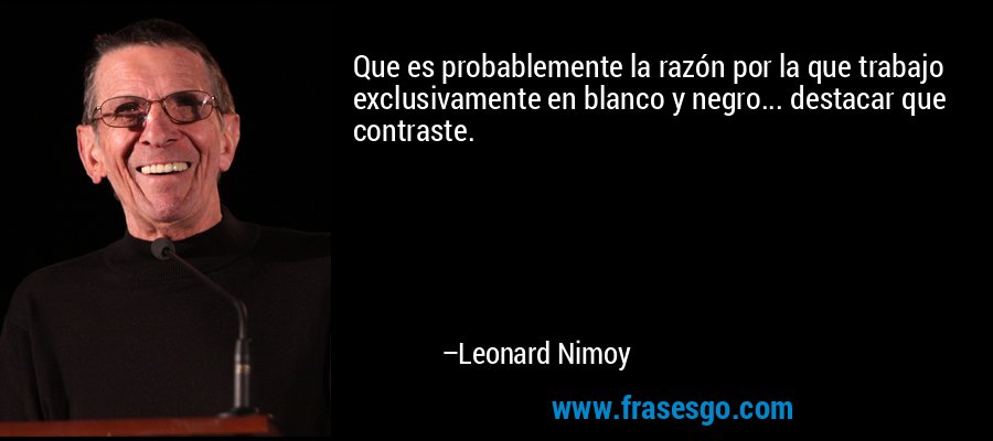 Que es probablemente la razón por la que trabajo exclusivamente en blanco y negro... destacar que contraste. – Leonard Nimoy