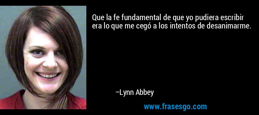 Que la fe fundamental de que yo pudiera escribir era lo que me cegó a los intentos de desanimarme. – Lynn Abbey