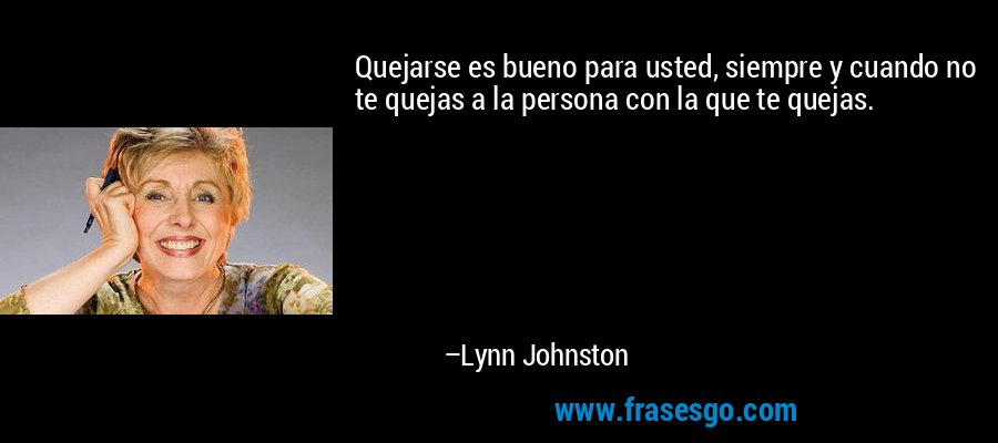 Quejarse es bueno para usted, siempre y cuando no te quejas a la persona con la que te quejas. – Lynn Johnston