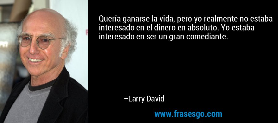Quería ganarse la vida, pero yo realmente no estaba interesado en el dinero en absoluto. Yo estaba interesado en ser un gran comediante. – Larry David