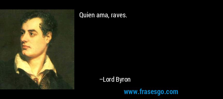 Quien ama, raves. – Lord Byron