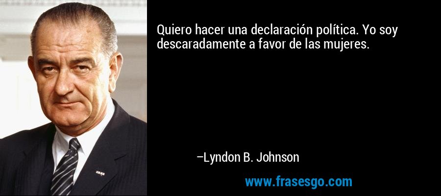 Quiero hacer una declaración política. Yo soy descaradamente a favor de las mujeres. – Lyndon B. Johnson