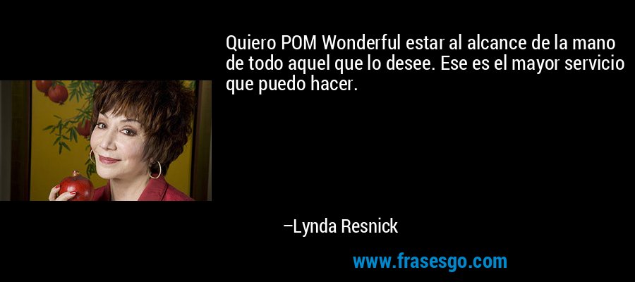Quiero POM Wonderful estar al alcance de la mano de todo aquel que lo desee. Ese es el mayor servicio que puedo hacer. – Lynda Resnick