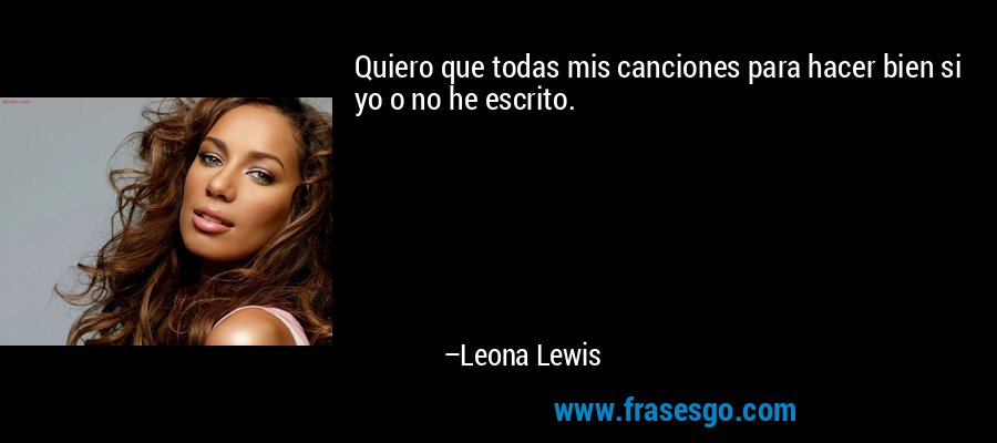 Quiero que todas mis canciones para hacer bien si yo o no he escrito. – Leona Lewis