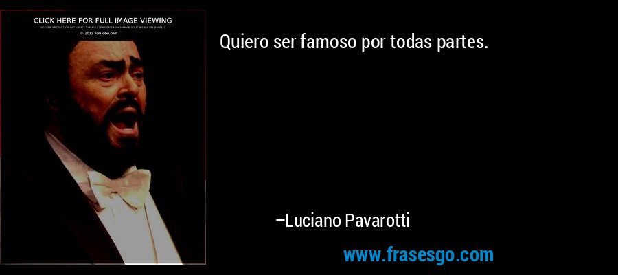 Quiero ser famoso por todas partes. – Luciano Pavarotti