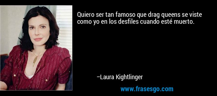 Quiero ser tan famoso que drag queens se viste como yo en los desfiles cuando esté muerto. – Laura Kightlinger