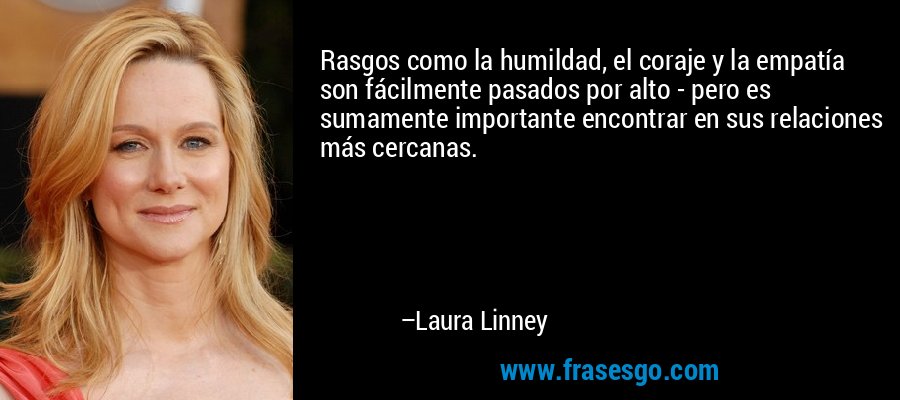 Rasgos como la humildad, el coraje y la empatía son fácilmente pasados ​​por alto - pero es sumamente importante encontrar en sus relaciones más cercanas. – Laura Linney