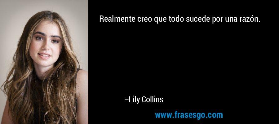 Realmente creo que todo sucede por una razón. – Lily Collins