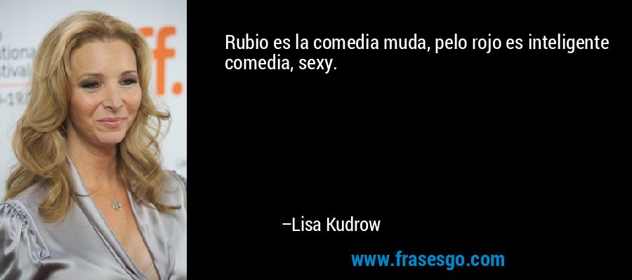 Rubio es la comedia muda, pelo rojo es inteligente comedia, sexy. – Lisa Kudrow