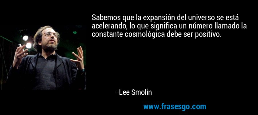 Sabemos que la expansión del universo se está acelerando, lo que significa un número llamado la constante cosmológica debe ser positivo. – Lee Smolin
