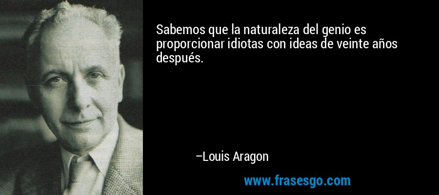Sabemos que la naturaleza del genio es proporcionar idiotas con ideas de veinte años después. – Louis Aragon