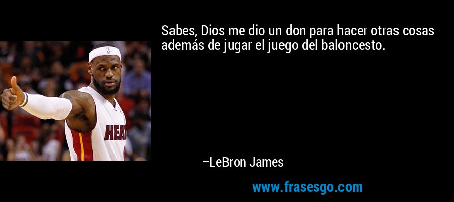 Sabes, Dios me dio un don para hacer otras cosas además de jugar el juego del baloncesto. – LeBron James