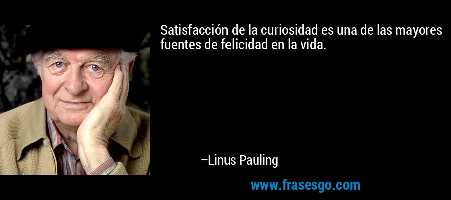 Satisfacción de la curiosidad es una de las mayores fuentes de felicidad en la vida. – Linus Pauling