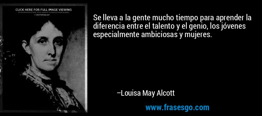 Se lleva a la gente mucho tiempo para aprender la diferencia entre el talento y el genio, los jóvenes especialmente ambiciosas y mujeres. – Louisa May Alcott