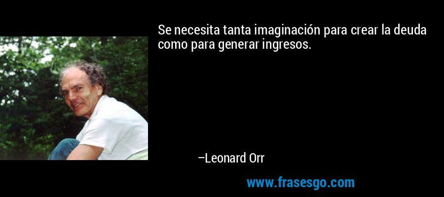 Se necesita tanta imaginación para crear la deuda como para generar ingresos. – Leonard Orr