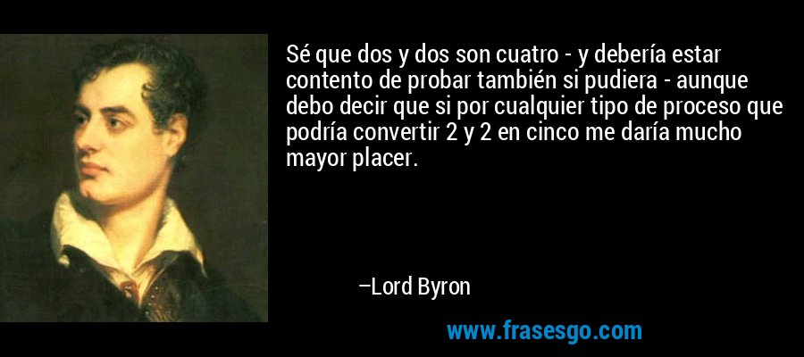 Sé que dos y dos son cuatro - y debería estar contento de probar también si pudiera - aunque debo decir que si por cualquier tipo de proceso que podría convertir 2 y 2 en cinco me daría mucho mayor placer. – Lord Byron
